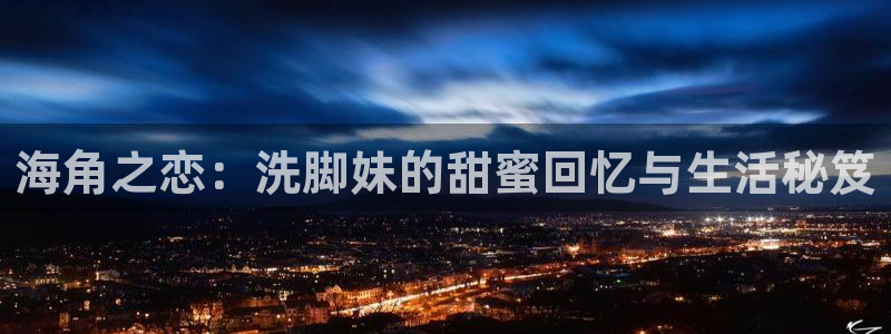 海角社区照片保存不了：海角之恋：洗脚妹的甜蜜回忆与生活秘笈