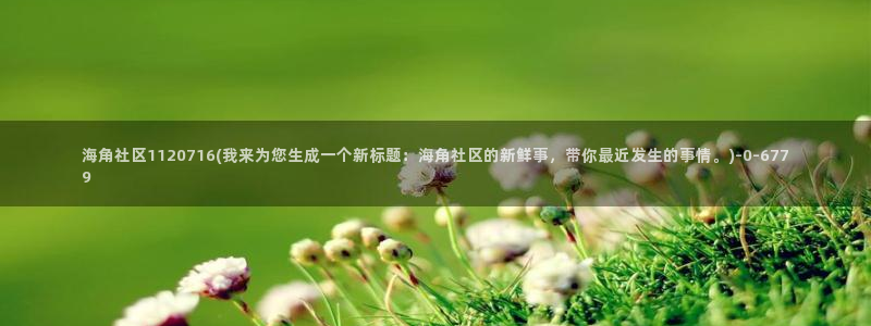 海角社区ip：海角社区1120716(我来为您生成一个新标题：海角社区的新鲜事，带你最近发生的事情。)
