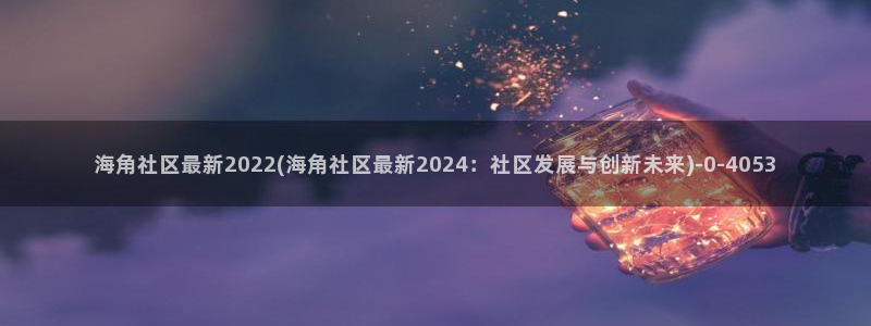 海角社区中国：海角社区最新2022(海角社区最新2024：社区发展与创新未来)