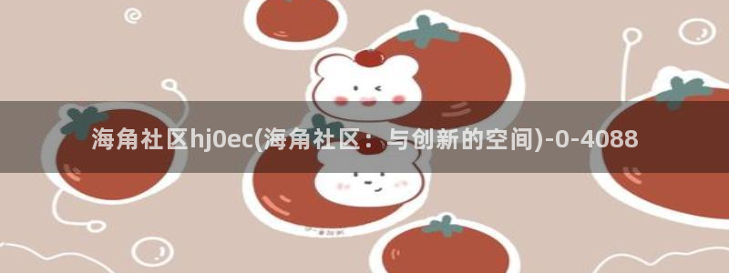 海角社区庇佑：海角社区hj0ec(海角社区：与创新的空间)