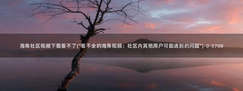 海角社区海角少年：海角社区视频下载看不了(\